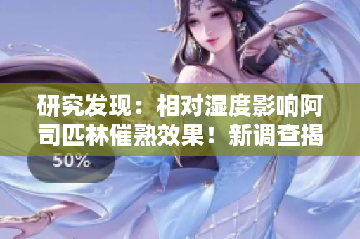 研究發(fā)現(xiàn)：相對(duì)濕度影響阿司匹林催熟效果！新調(diào)查揭示潛在作用機(jī)制