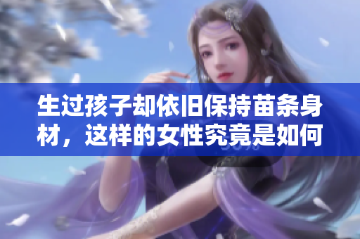 生過孩子卻依舊保持苗條身材，這樣的女性究竟是如何做到的？