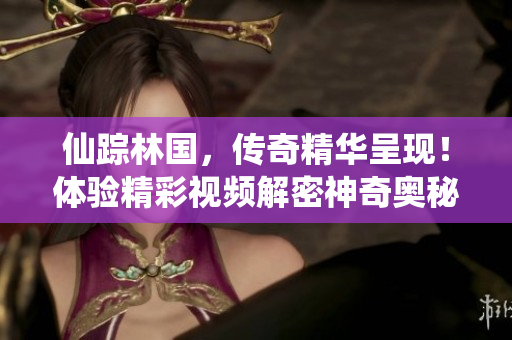 仙蹤林國，傳奇精華呈現(xiàn)！體驗精彩視頻解密神奇奧秘