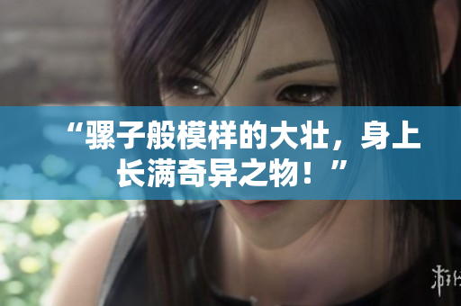 “騾子般模樣的大壯，身上長滿奇異之物！”