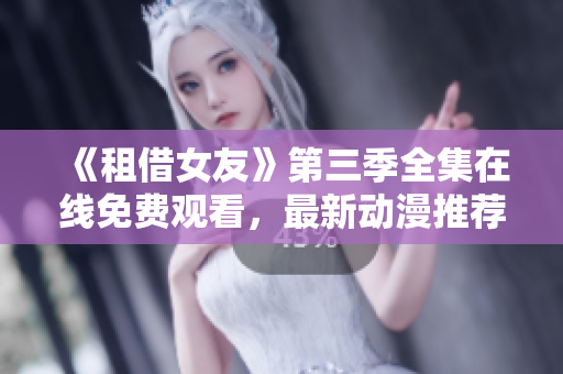 《租借女友》第三季全集在線免費觀看，最新動漫推薦！