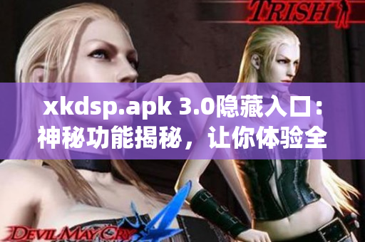 xkdsp.apk 3.0隱藏入口：神秘功能揭秘，讓你體驗全新驚喜