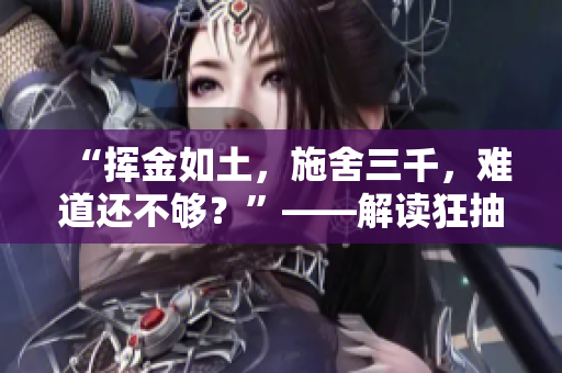 “揮金如土，施舍三千，難道還不夠？”——解讀狂抽猛送三千下