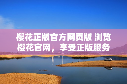 櫻花正版官方網(wǎng)頁版 瀏覽櫻花官網(wǎng)，享受正版服務