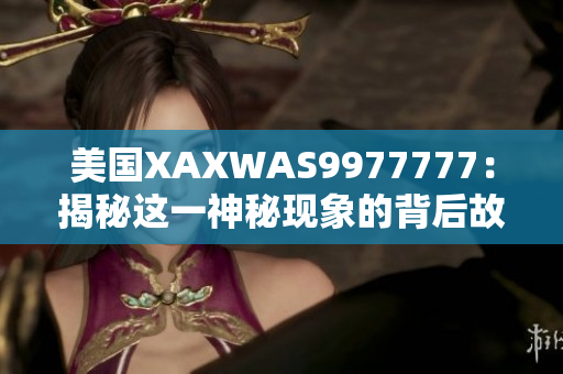 美國XAXWAS9977777：揭秘這一神秘現(xiàn)象的背后故事和科學解釋