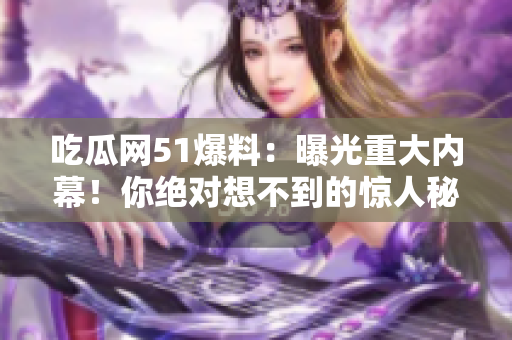 吃瓜網(wǎng)51爆料：曝光重大內(nèi)幕！你絕對(duì)想不到的驚人秘聞揭露