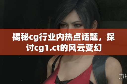 揭秘cg行業(yè)內(nèi)熱點(diǎn)話題，探討cg1.ct的風(fēng)云變幻