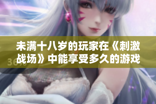未滿十八歲的玩家在《刺激戰(zhàn)場(chǎng)》中能享受多久的游戲樂(lè)趣？