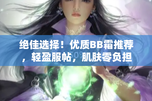 絕佳選擇！優(yōu)質(zhì)BB霜推薦，輕盈服帖，肌膚零負(fù)擔(dān)
