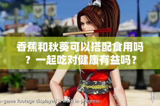 香蕉和秋葵可以搭配食用嗎？一起吃對(duì)健康有益嗎？