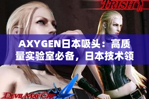 AXYGEN日本吸頭：高質(zhì)量實(shí)驗(yàn)室必備，日本技術(shù)領(lǐng)先的吸頭產(chǎn)品