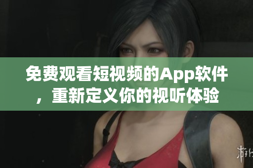 免費觀看短視頻的App軟件，重新定義你的視聽體驗