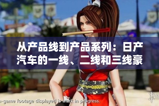 從產(chǎn)品線到產(chǎn)品系列：日產(chǎn)汽車的一線、二線和三線豪華車系解析