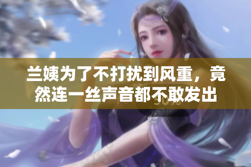 蘭姨為了不打擾到風(fēng)重，竟然連一絲聲音都不敢發(fā)出