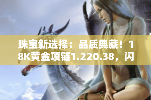 珠寶新選擇：品質(zhì)典藏！18K黃金項鏈1.220.38，閃耀亮相，彰顯華美魅力