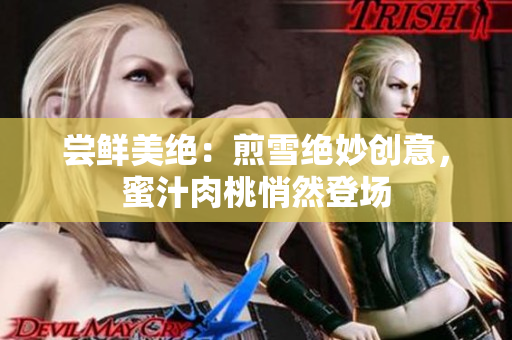 嘗鮮美絕：煎雪絕妙創(chuàng)意，蜜汁肉桃悄然登場