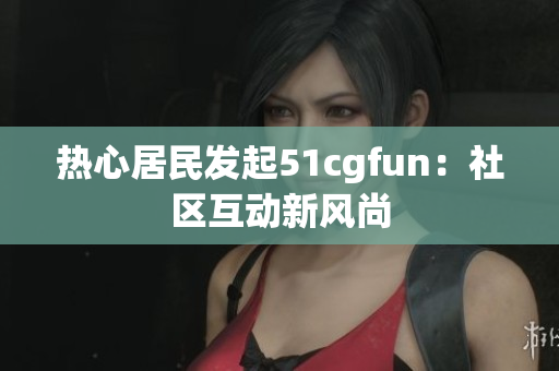 熱心居民發(fā)起51cgfun：社區(qū)互動新風(fēng)尚
