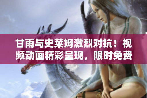 甘雨與史萊姆激烈對抗！視頻動畫精彩呈現(xiàn)，限時免費(fèi)欣賞
