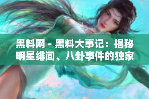 黑料網(wǎng) - 黑料大事記：揭秘明星緋聞、八卦事件的獨(dú)家熱點(diǎn)報道