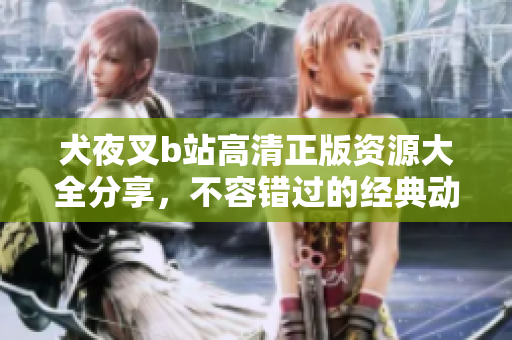 犬夜叉b站高清正版資源大全分享，不容錯過的經(jīng)典動漫精華！