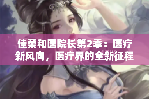 佳柔和醫(yī)院長第2季：醫(yī)療新風(fēng)向，醫(yī)療界的全新征程