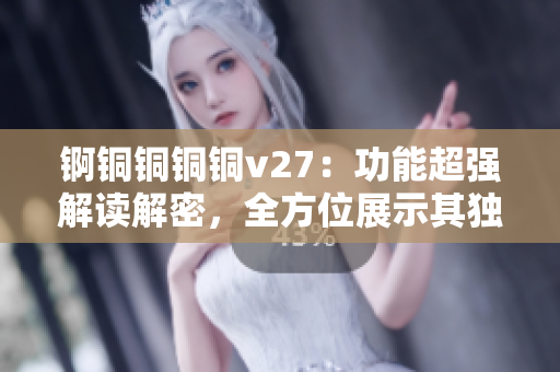錒銅銅銅銅v27：功能超強解讀解密，全方位展示其獨特特性