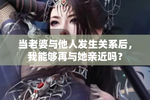 當老婆與他人發(fā)生關系后，我能夠再與她親近嗎？