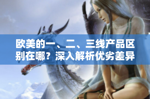 歐美的一、二、三線產品區(qū)別在哪？深入解析優(yōu)劣差異