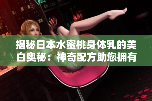 揭秘日本水蜜桃身體乳的美白奧秘：神奇配方助您擁有明亮肌膚！
