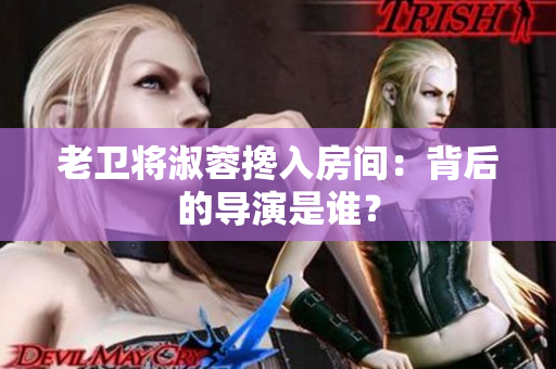 老衛(wèi)將淑蓉攙入房間：背后的導演是誰？