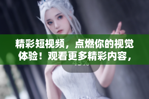 精彩短視頻，點燃你的視覺體驗！觀看更多精彩內(nèi)容，盡在我們的短視頻網(wǎng)頁入口！