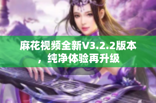 麻花視頻全新V3.2.2版本，純凈體驗(yàn)再升級(jí)