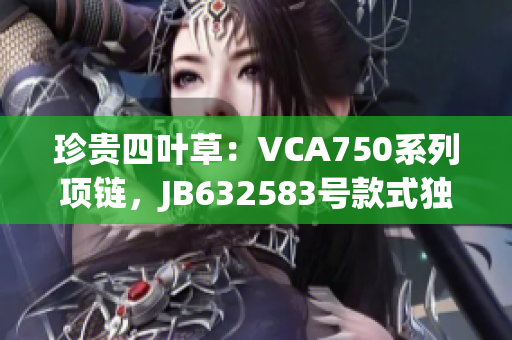 珍貴四葉草：VCA750系列項(xiàng)鏈，JB632583號(hào)款式獨(dú)具匠心
