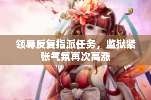 領(lǐng)導(dǎo)反復(fù)指派任務(wù)，監(jiān)獄緊張氣氛再次高漲