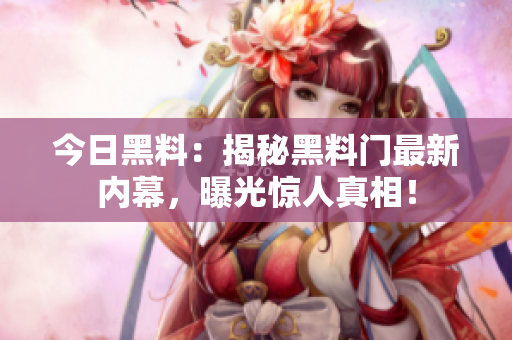 今日黑料：揭秘黑料門最新內(nèi)幕，曝光驚人真相！