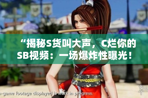 “揭秘S貨叫大聲，C爛你的SB視頻：一場(chǎng)爆炸性曝光！”