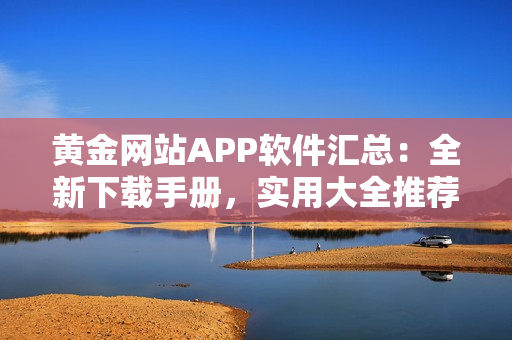 黃金網(wǎng)站APP軟件匯總：全新下載手冊(cè)，實(shí)用大全推薦