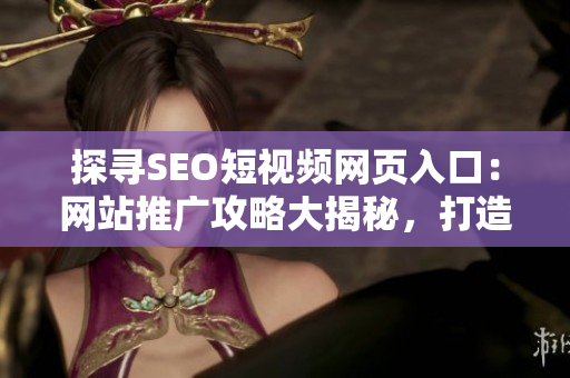 探尋SEO短視頻網(wǎng)頁(yè)入口：網(wǎng)站推廣攻略大揭秘，打造優(yōu)質(zhì)內(nèi)容吸引更多用戶流量