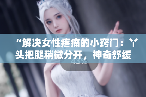 “解決女性疼痛的小竅門：丫頭把腿稍微分開，神奇舒緩的方法”