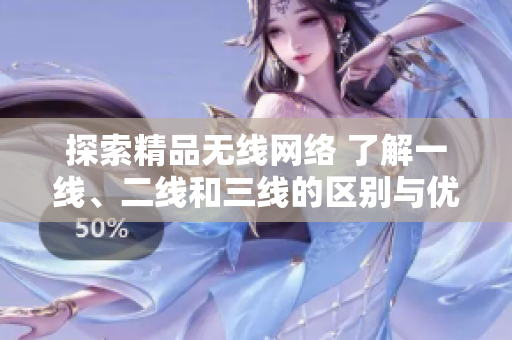 探索精品無線網(wǎng)絡(luò) 了解一線、二線和三線的區(qū)別與優(yōu)勢