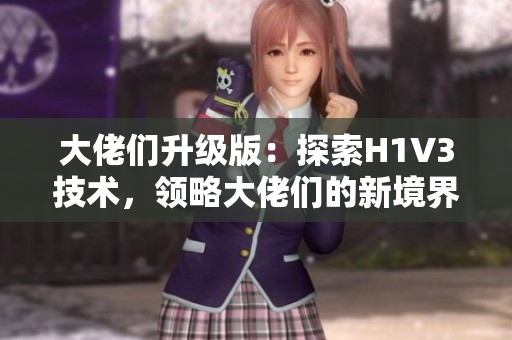 大佬們升級版：探索H1V3技術(shù)，領(lǐng)略大佬們的新境界。