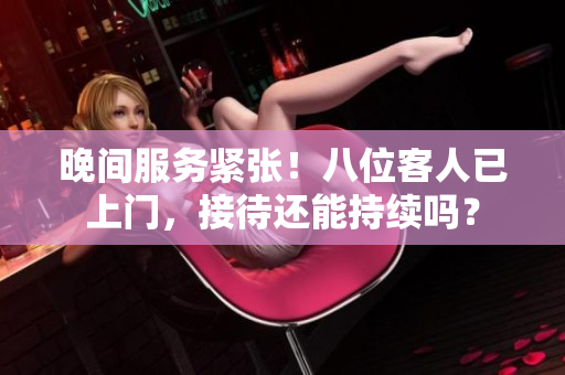 晚間服務(wù)緊張！八位客人已上門，接待還能持續(xù)嗎？