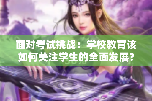 面對考試挑戰(zhàn)：學(xué)校教育該如何關(guān)注學(xué)生的全面發(fā)展？