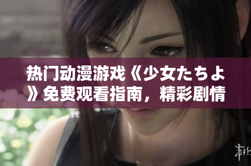 熱門動漫游戲《少女たちよ》免費觀看指南，精彩劇情等你解鎖
