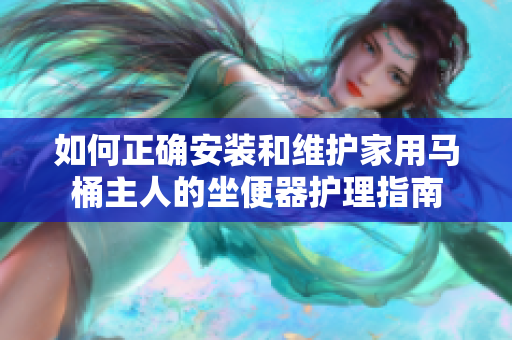 如何正確安裝和維護家用馬桶主人的坐便器護理指南