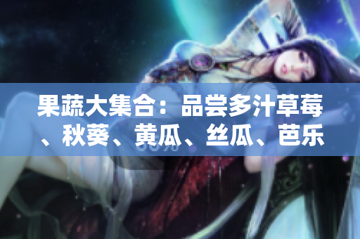 果蔬大集合：品嘗多汁草莓、秋葵、黃瓜、絲瓜、芭樂、綠巨人，健康生活的味蕾盛宴！