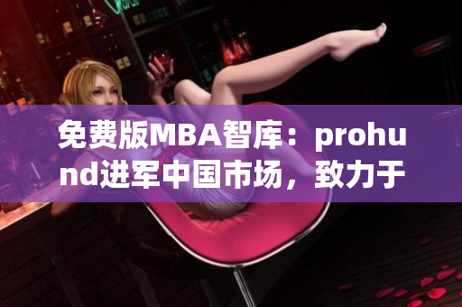 免費版MBA智庫：prohund進軍中國市場，致力于為學(xué)子提供優(yōu)質(zhì)MBA課程
