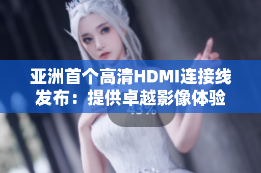 亞洲首個(gè)高清HDMI連接線(xiàn)發(fā)布：提供卓越影像體驗(yàn)