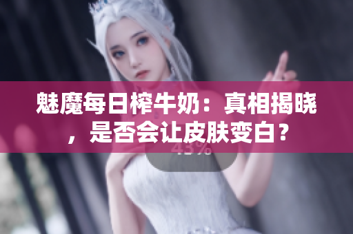 魅魔每日榨牛奶：真相揭曉，是否會(huì)讓皮膚變白？