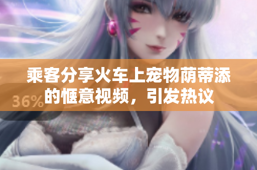乘客分享火車上寵物蔭蒂添的愜意視頻，引發(fā)熱議